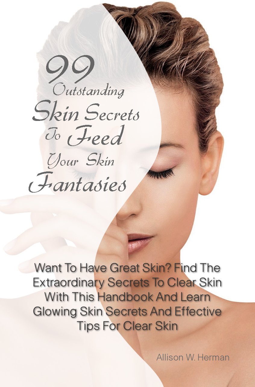 99 Outstanding Skin Secrets To Feed Your Skin Fantasies: Want To Have Great Skin? Find The Extraordinary Secrets To Clear Skin With This Handbook And Learn ... Secrets And Effective Tips For Clear Skin